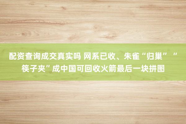 配资查询成交真实吗 网系已收、朱雀“归巢” “筷子夹”成中国可回收火箭最后一块拼图