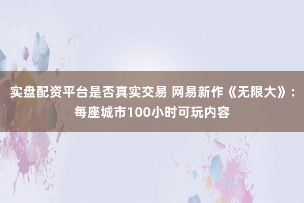 实盘配资平台是否真实交易 网易新作《无限大》：每座城市100小时可玩内容