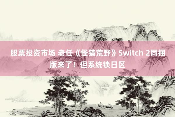 股票投资市场 老任《怪猎荒野》Switch 2同捆版来了！但系统锁日区
