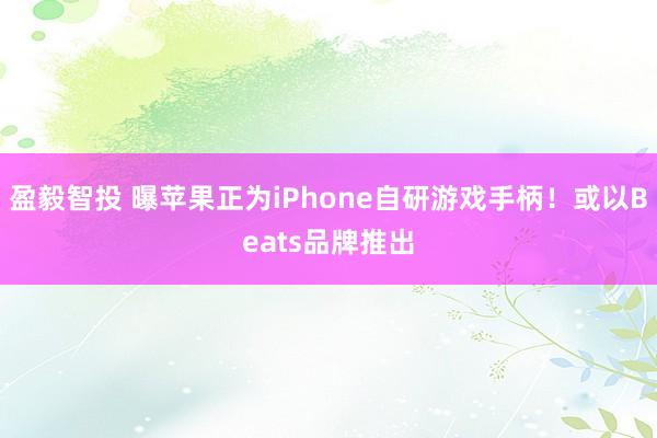 盈毅智投 曝苹果正为iPhone自研游戏手柄！或以Beats品牌推出