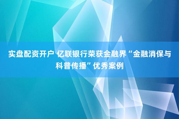 实盘配资开户 亿联银行荣获金融界“金融消保与科普传播”优秀案例