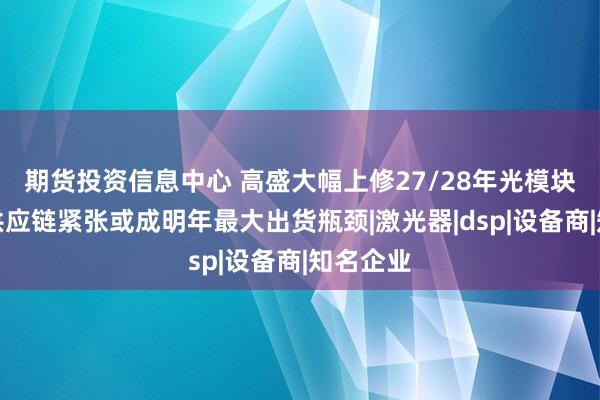 期货投资信息中心 高盛大幅上修27/28年光模块需求，供应链紧张或成明年最大出货瓶颈|激光器|dsp|设备商|知名企业