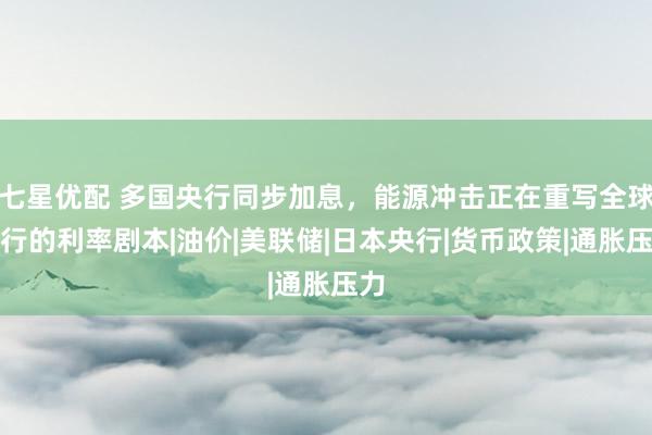 七星优配 多国央行同步加息，能源冲击正在重写全球央行的利率剧本|油价|美联储|日本央行|货币政策|通胀压力