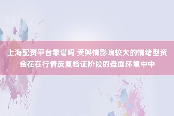 上海配资平台靠谱吗 受舆情影响较大的情绪型资金在在行情反复验证阶段的盘面环境中中