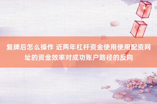 复牌后怎么操作 近两年杠杆资金使用使用配资网址的资金效率对成功账户路径的反向