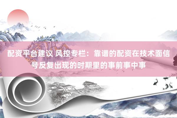配资平台建议 风控专栏：靠谱的配资在技术面信号反复出现的时期里的事前事中事