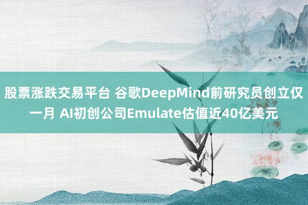 股票涨跌交易平台 谷歌DeepMind前研究员创立仅一月 AI初创公司Emulate估值近40亿美元