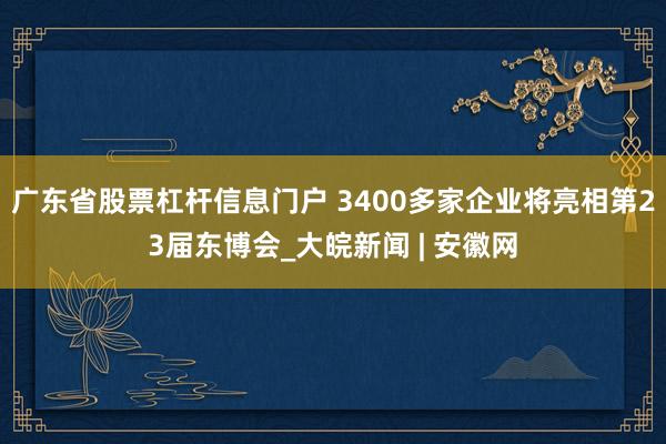 广东省股票杠杆信息门户 3400多家企业将亮相第23届东博会_大皖新闻 | 安徽网