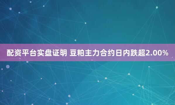 配资平台实盘证明 豆粕主力合约日内跌超2.00%