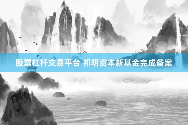 股票杠杆交易平台 邦明资本新基金完成备案