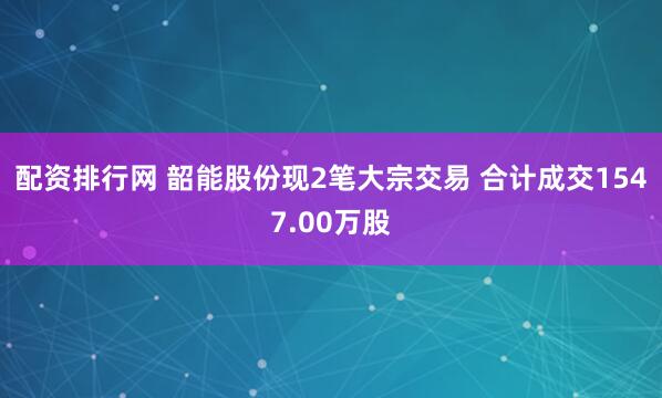 配资排行网 韶能股份现2笔大宗交易 合计成交1547.00万股