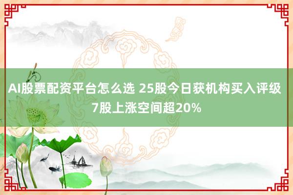 AI股票配资平台怎么选 25股今日获机构买入评级 7股上涨空间超20%