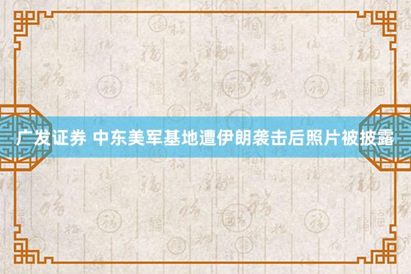 广发证券 中东美军基地遭伊朗袭击后照片被披露
