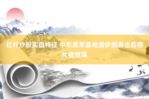 杠杆炒股实盘特征 中东美军基地遭伊朗袭击后照片被披露