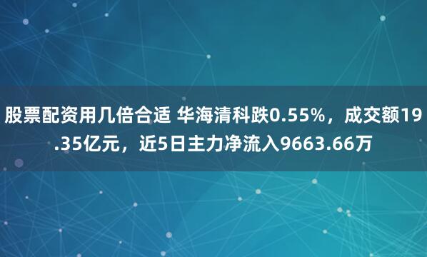 股票配资用几倍合适 华海清科跌0.55%，成交额19.35亿元，近5日主力净流入9663.66万