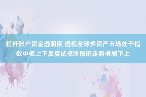 杠杆账户资金透明度 透视全球多资产市场处于指数中枢上下反复试探阶段的走势格局下上