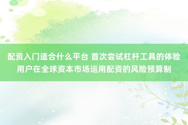 配资入门适合什么平台 首次尝试杠杆工具的体验用户在全球资本市场运用配资的风险预算制