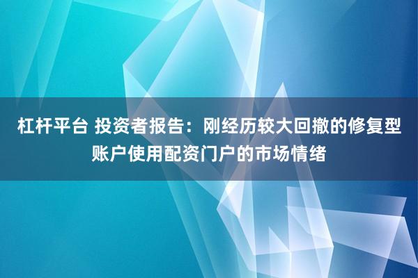 杠杆平台 投资者报告：刚经历较大回撤的修复型账户使用配资门户的市场情绪
