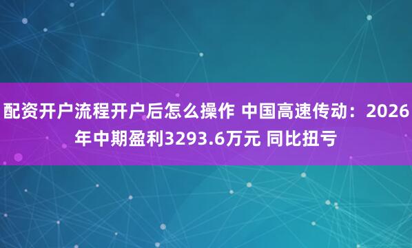 配资开户流程开户后怎么操作 中国高速传动：2026年中期盈利3293.6万元 同比扭亏