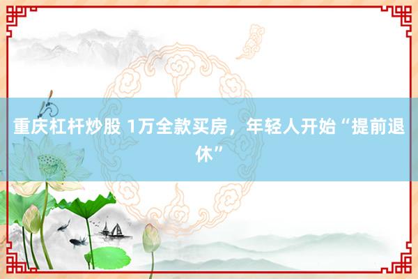 重庆杠杆炒股 1万全款买房，年轻人开始“提前退休”