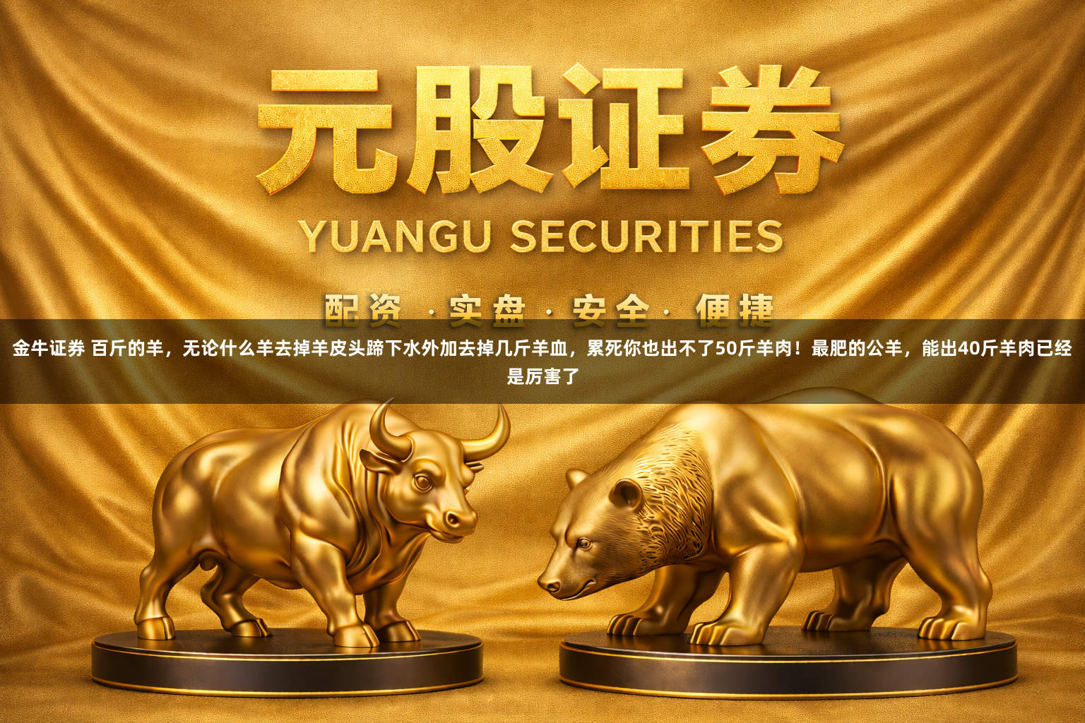 金牛证券 百斤的羊，无论什么羊去掉羊皮头蹄下水外加去掉几斤羊血，累死你也出不了50斤羊肉！最肥的公羊，能出40斤羊肉已经是厉害了