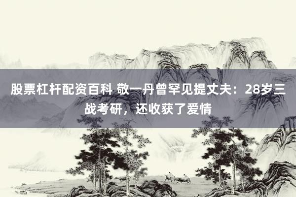 股票杠杆配资百科 敬一丹曾罕见提丈夫：28岁三战考研，还收获了爱情