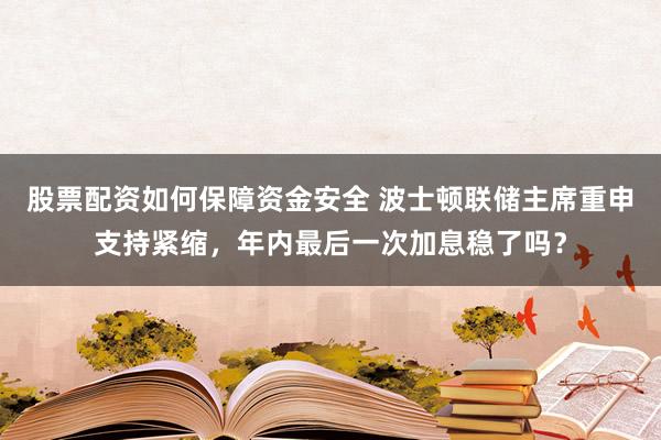 股票配资如何保障资金安全 波士顿联储主席重申支持紧缩，年内最后一次加息稳了吗？