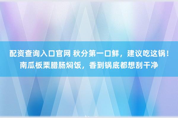 配资查询入口官网 秋分第一口鲜，建议吃这锅！南瓜板栗腊肠焖饭，香到锅底都想刮干净