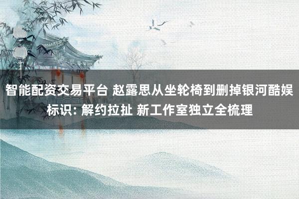 智能配资交易平台 赵露思从坐轮椅到删掉银河酷娱标识: 解约拉扯 新工作室独立全梳理