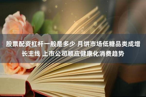 股票配资杠杆一般是多少 月饼市场低糖品类成增长主线 上市公司顺应健康化消费趋势