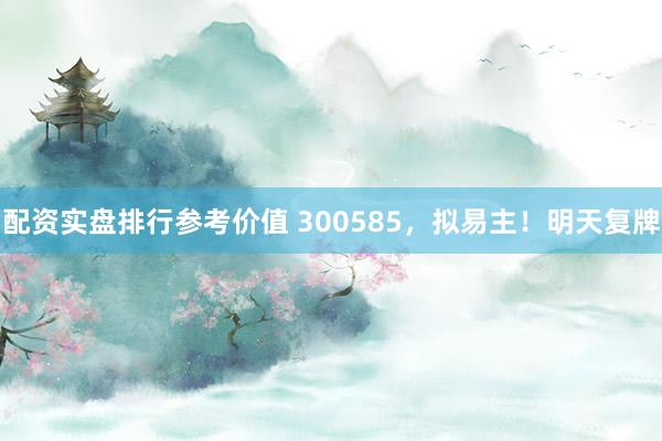 配资实盘排行参考价值 300585，拟易主！明天复牌