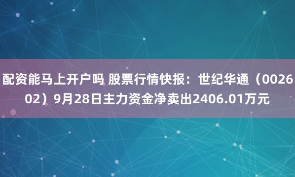 配资能马上开户吗 股票行情快报：世纪华通（002602）9月28日主力资金净卖出2406.01万元