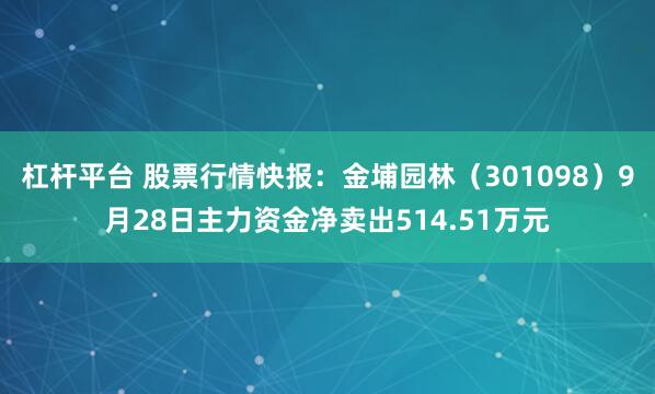 杠杆平台 股票行情快报：金埔园林（301098）9月28日主力资金净卖出514.51万元