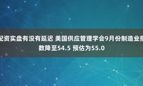 配资实盘有没有延迟 美国供应管理学会9月份制造业指数降至54.5 预估为55.0