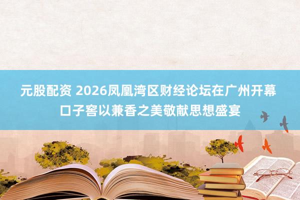元股配资 2026凤凰湾区财经论坛在广州开幕 口子窖以兼香之美敬献思想盛宴