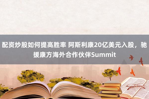 配资炒股如何提高胜率 阿斯利康20亿美元入股，驰援康方海外合作伙伴Summit