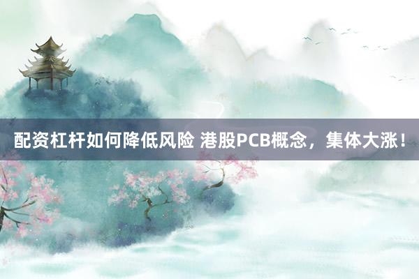 配资杠杆如何降低风险 港股PCB概念，集体大涨！