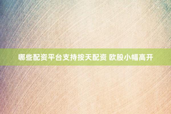 哪些配资平台支持按天配资 欧股小幅高开