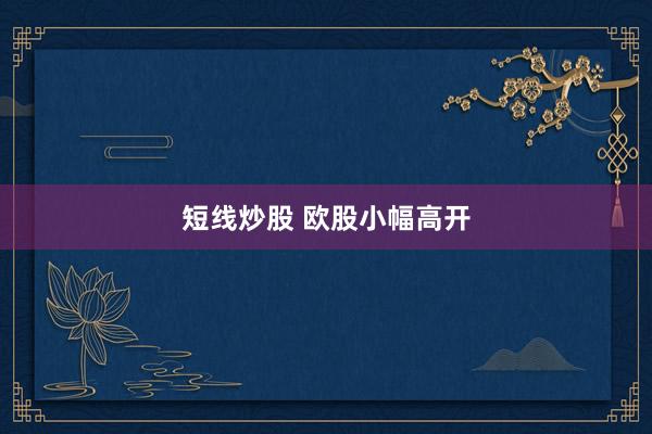 短线炒股 欧股小幅高开