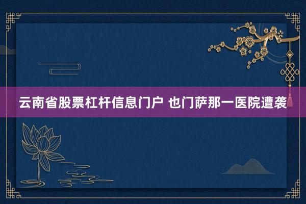 云南省股票杠杆信息门户 也门萨那一医院遭袭