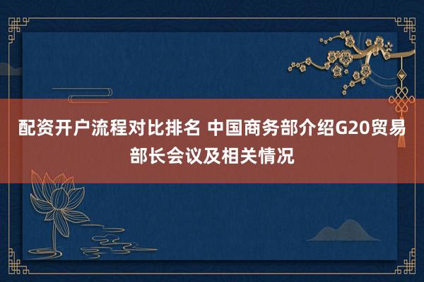 配资开户流程对比排名 中国商务部介绍G20贸易部长会议及相关情况