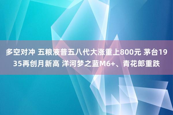多空对冲 五粮液普五八代大涨重上800元 茅台1935再创月新高 洋河梦之蓝M6+、青花郎重跌