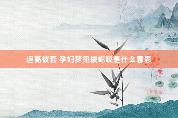 追高被套 孕妇梦见被蛇咬是什么意思