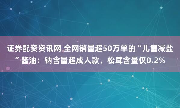 证券配资资讯网 全网销量超50万单的“儿童减盐”酱油：钠含量超成人款，松茸含量仅0.2%