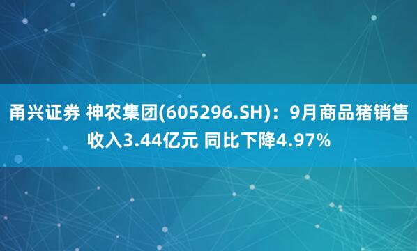 甬兴证券 神农集团(605296.SH)：9月商品猪销售收入3.44亿元 同比下降4.97%