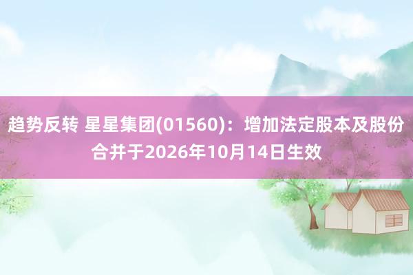 趋势反转 星星集团(01560)：增加法定股本及股份合并于2026年10月14日生效