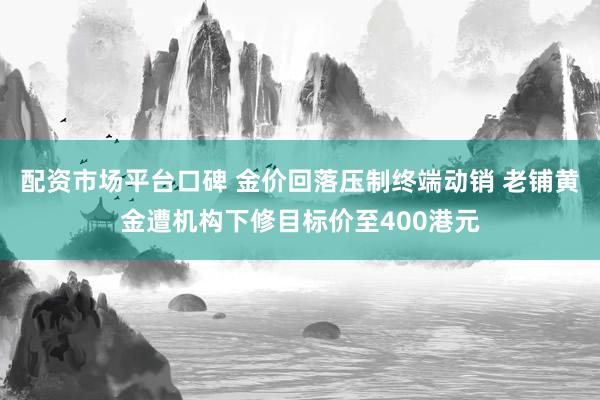 配资市场平台口碑 金价回落压制终端动销 老铺黄金遭机构下修目标价至400港元