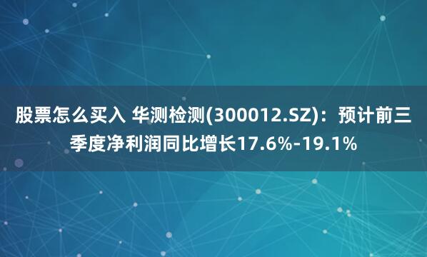 股票怎么买入 华测检测(300012.SZ)：预计前三季度净利润同比增长17.6%-19.1%