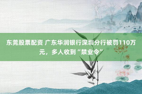 东莞股票配资 广东华润银行深圳分行被罚110万元,多人收到“禁业令”