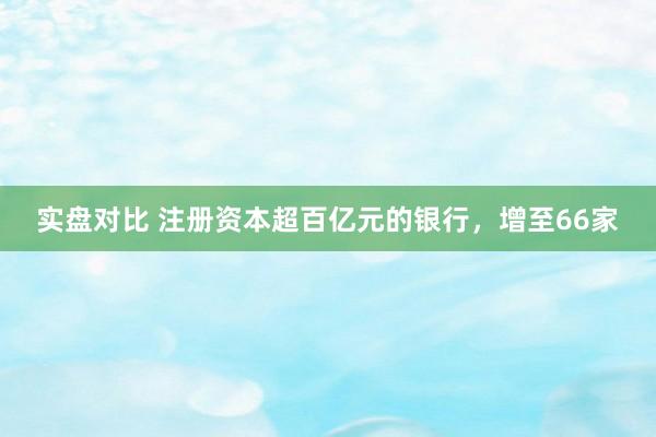 实盘对比 注册资本超百亿元的银行，增至66家